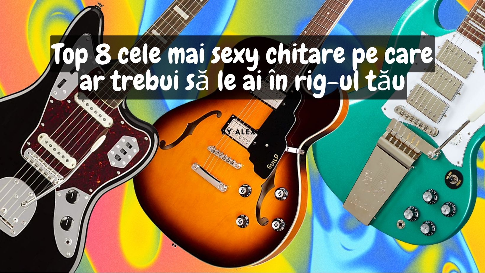 Top 8 cele mai sexy chitare pe care ar trebui să le ai în rig-ul tău